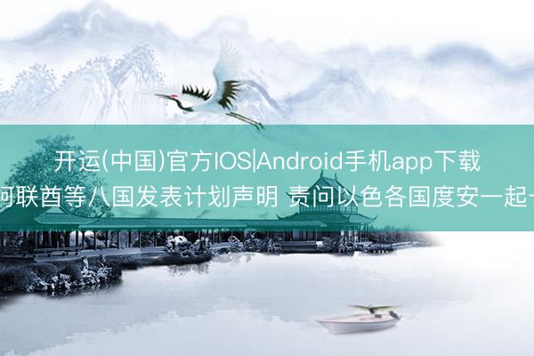开运(中国)官方IOS|Android手机app下载 阿联酋等八国发表计划声明 责问以色各国度安一起长
