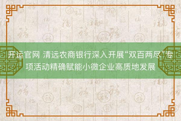 开运官网 清远农商银行深入开展“双百两尽”专项活动精确赋能小微企业高质地发展