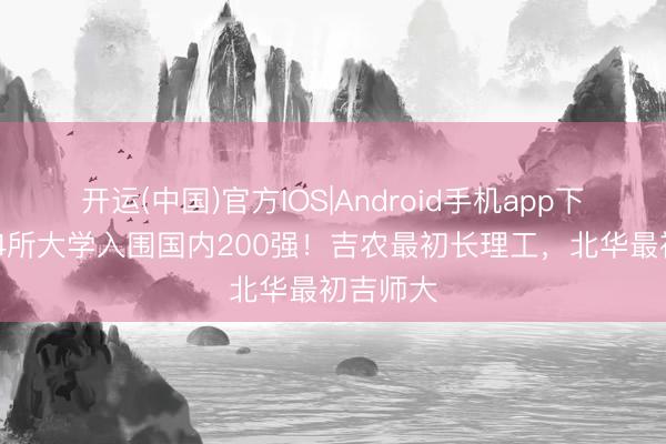 开运(中国)官方IOS|Android手机app下载 吉林4所大学入围国内200强！吉农最初长理工，北华最初吉师大
