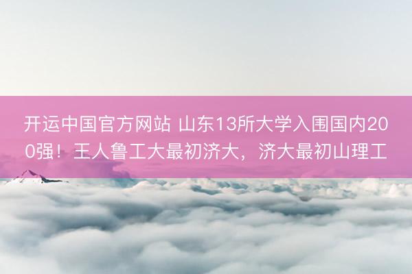 开运中国官方网站 山东13所大学入围国内200强！王人鲁工大最初济大，济大最初山理工