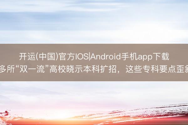 开运(中国)官方IOS|Android手机app下载 多所“双一流”高校晓示本科扩招，这些专科要点歪斜