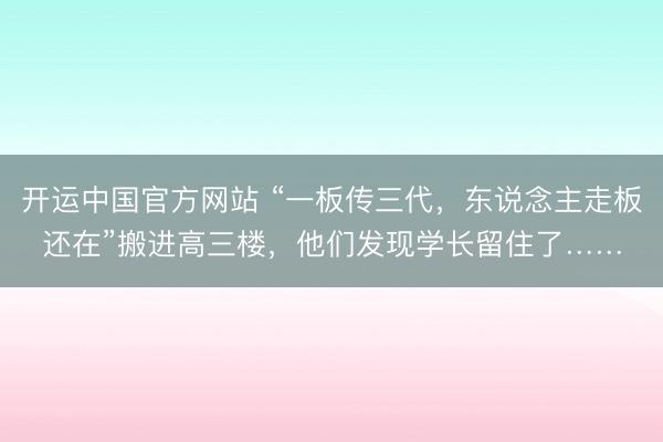 开运中国官方网站 “一板传三代，东说念主走板还在”搬进高三楼，他们发现学长留住了……