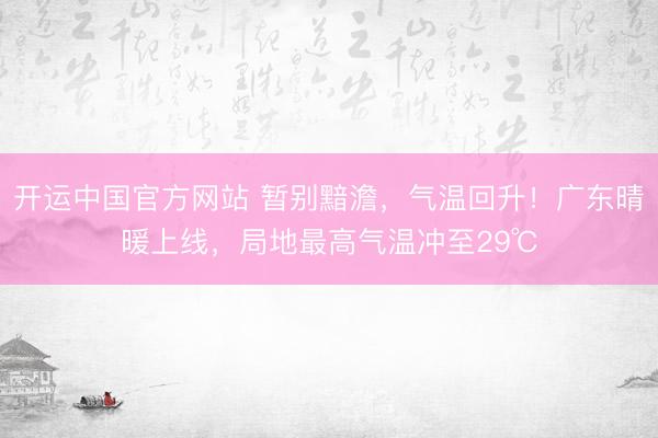 开运中国官方网站 暂别黯澹，气温回升！广东晴暖上线，局地最高气温冲至29℃