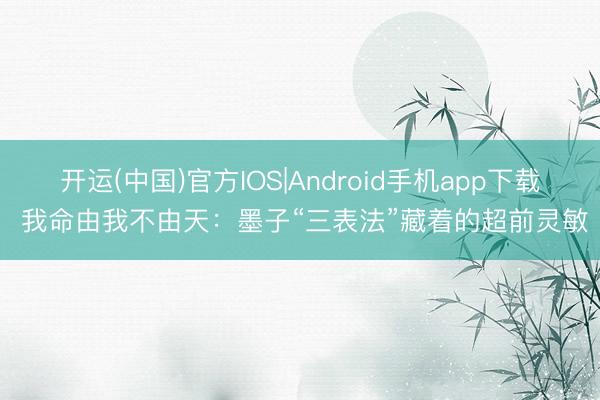 开运(中国)官方IOS|Android手机app下载 我命由我不由天:墨子“三表法”藏着的超前灵敏