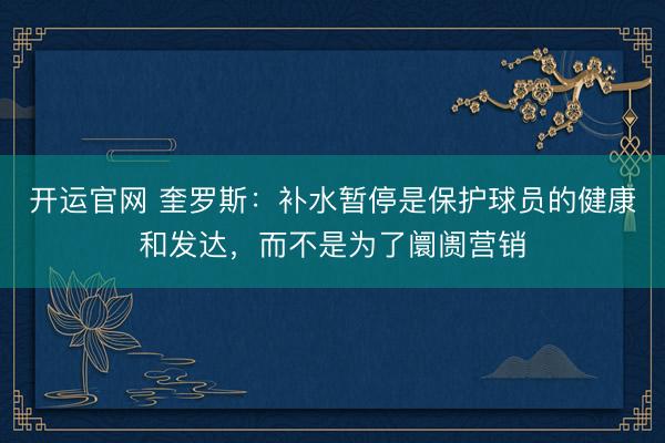 开运官网 奎罗斯:补水暂停是保护球员的健康和发达,而不是为了阛阓营销