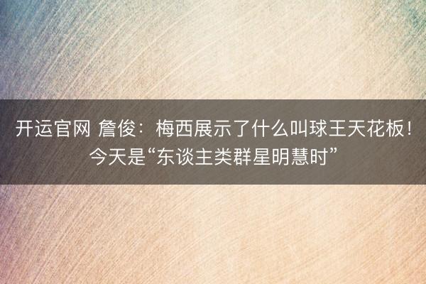 开运官网 詹俊：梅西展示了什么叫球王天花板！今天是“东谈主类群星明慧时”