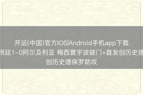 开运(中国)官方IOS|Android手机app下载 半场-阿根廷1-0阿尔及利亚 梅西寰宇波破门+首发创历史德保罗助攻