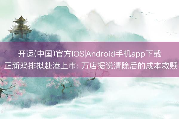 开运(中国)官方IOS|Android手机app下载 正新鸡排拟赴港上市: 万店据说清除后的成本救赎