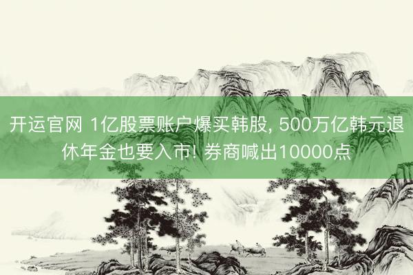 开运官网 1亿股票账户爆买韩股， 500万亿韩元退休年金也要入市! 券商喊出10000点