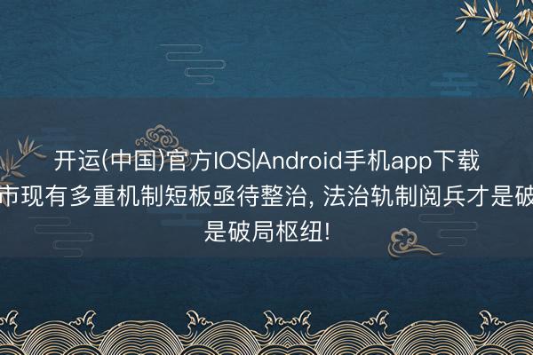 开运(中国)官方IOS|Android手机app下载 中国股市现有多重机制短板亟待整治， 法治轨制阅兵才是破局枢纽!