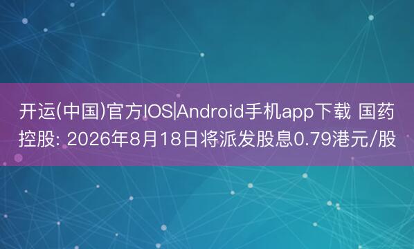 开运(中国)官方IOS|Android手机app下载 国药控股: 2026年8月18日将派发股息0.79港元/股