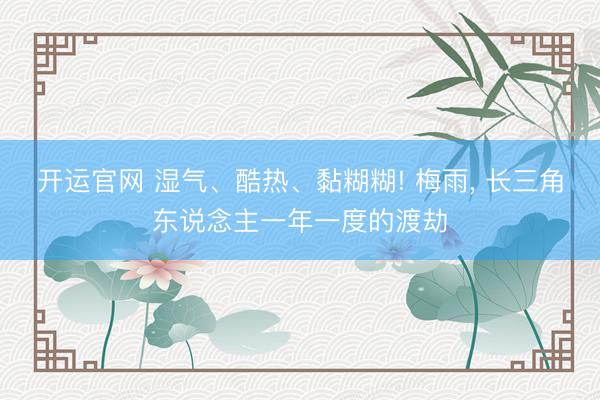 开运官网 湿气、酷热、黏糊糊! 梅雨， 长三角东说念主一年一度的渡劫