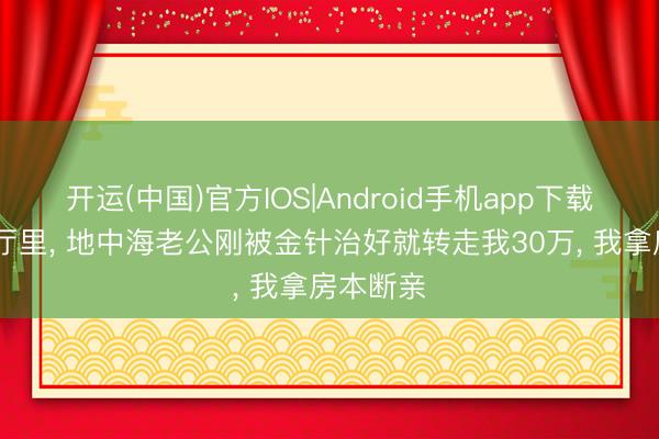 开运(中国)官方IOS|Android手机app下载 病院大厅里， 地中海老公刚被金针治好就转走我30万， 我拿房本断亲