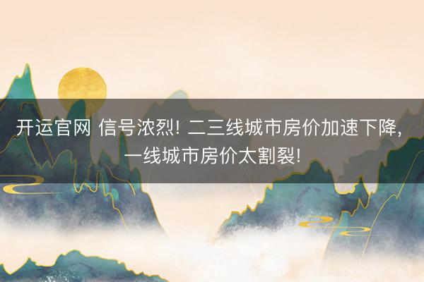 开运官网 信号浓烈! 二三线城市房价加速下降， 一线城市房价太割裂!