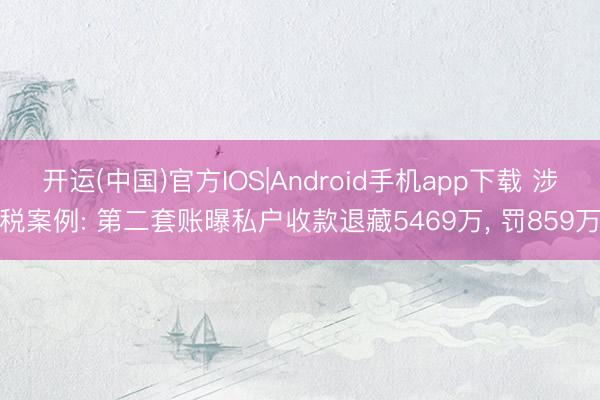 开运(中国)官方IOS|Android手机app下载 涉税案例: 第二套账曝私户收款退藏5469万， 罚859万