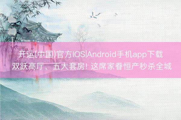 开运(中国)官方IOS|Android手机app下载 双跃高厅、五大套房! 这席家眷恒产秒杀全城