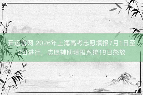开运官网 2026年上海高考志愿填报7月1日至2日进行，志愿辅助填报系统18日怒放