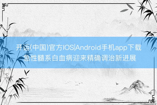 开运(中国)官方IOS|Android手机app下载 急性髓系白血病迎来精确调治新进展