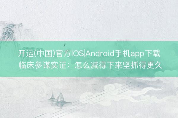 开运(中国)官方IOS|Android手机app下载 临床参谋实证:怎么减得下来坚抓得更久