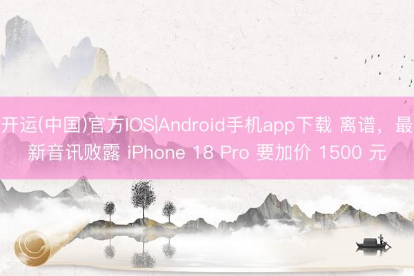 开运(中国)官方IOS|Android手机app下载 离谱，最新音讯败露 iPhone 18 Pro 要加价 1500 元