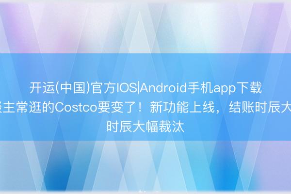 开运(中国)官方IOS|Android手机app下载 华东谈主常逛的Costco要变了！新功能上线，结账时辰大幅裁汰