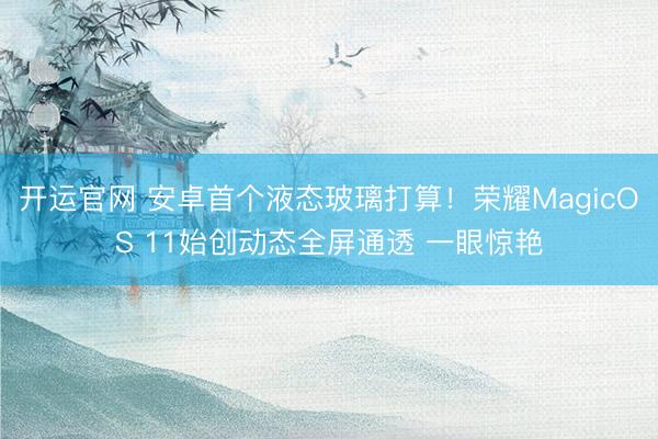 开运官网 安卓首个液态玻璃打算！荣耀MagicOS 11始创动态全屏通透 一眼惊艳