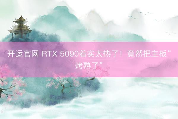 开运官网 RTX 5090着实太热了！竟然把主板“烤熟了”