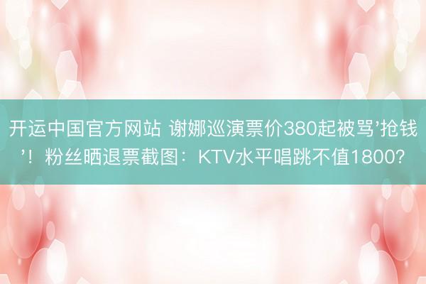 开运中国官方网站 谢娜巡演票价380起被骂'抢钱'!粉丝晒退票截图:KTV水平唱跳不值1800?