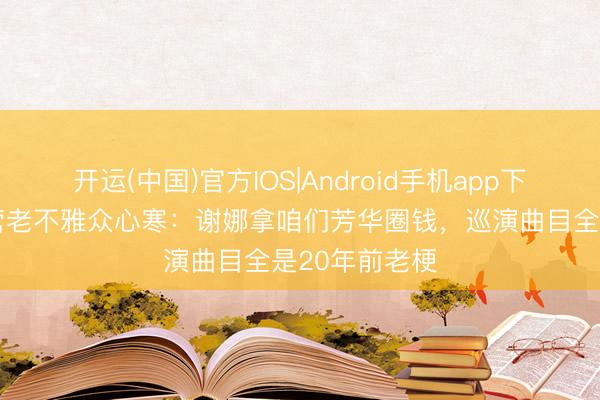 开运(中国)官方IOS|Android手机app下载 纷扰大本营老不雅众心寒：谢娜拿咱们芳华圈钱，巡演曲目全是20年前老梗
